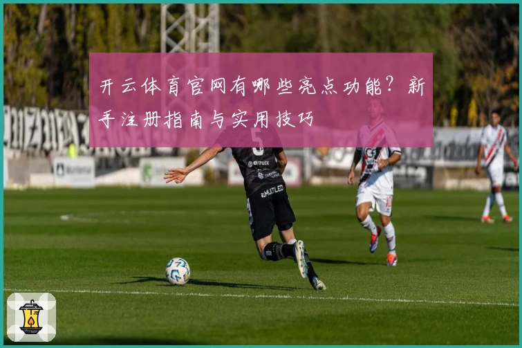 开云体育官网有哪些亮点功能?新手注册指南与实用技巧