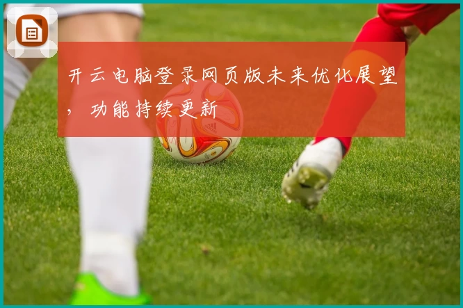开云电脑登录网页版未来优化展望,功能持续更新