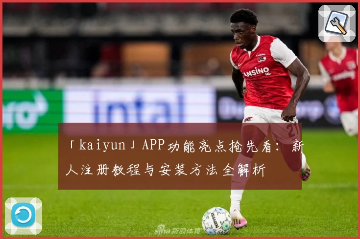 「kaiyun」APP功能亮点抢先看：新人注册教程与安装方法全解析