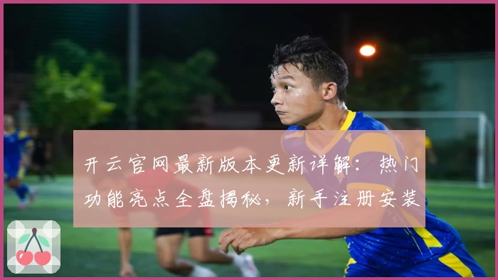 开云官网最新版本更新详解：热门功能亮点全盘揭秘，新手注册安装教程一览