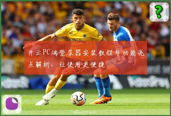 开云PC端登录器安装教程与功能亮点解析，让使用更便捷
