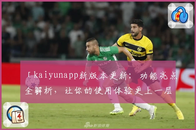 「kaiyunapp新版本更新：功能亮点全解析，让你的使用体验更上一层楼」