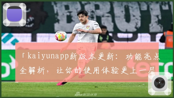 「kaiyunapp新版本更新：功能亮点全解析，让你的使用体验更上一层楼」