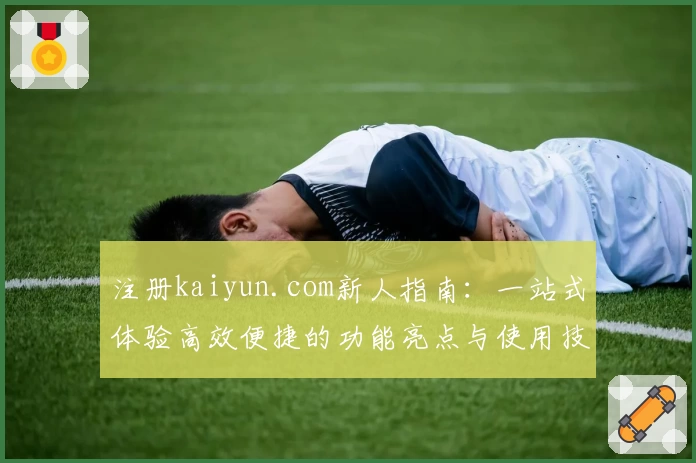 注册kaiyun.com新人指南：一站式体验高效便捷的功能亮点与使用技巧