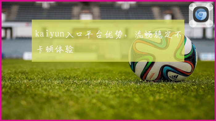 kaiyun入口平台优势，流畅稳定不卡顿体验
