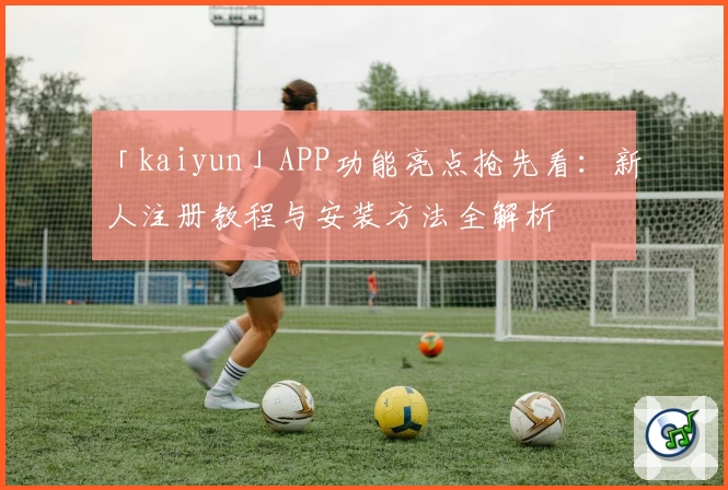 「kaiyun」APP功能亮点抢先看：新人注册教程与安装方法全解析