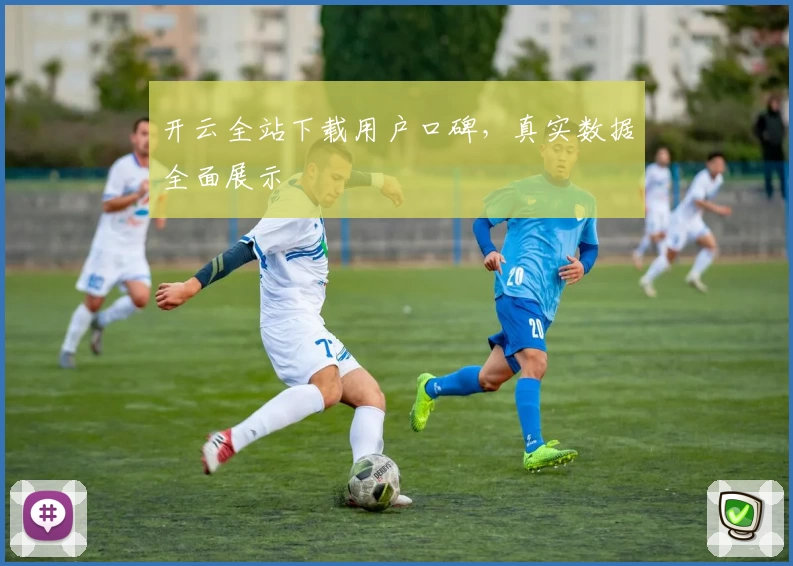 开云全站下载用户口碑，真实数据全面展示