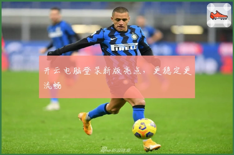 开云电脑登录新版亮点，更稳定更流畅