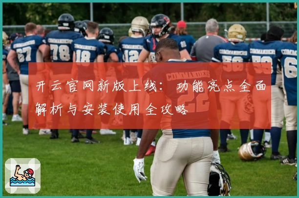 开云官网新版上线：功能亮点全面解析与安装使用全攻略