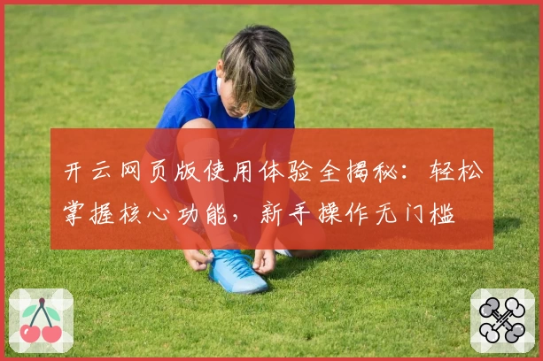 开云网页版使用体验全揭秘:轻松掌握核心功能,新手操作无门槛