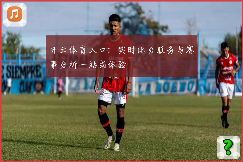 开云体育入口：实时比分服务与赛事分析一站式体验