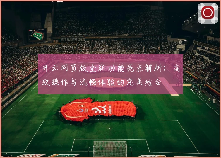 开云网页版全新功能亮点解析：高效操作与流畅体验的完美结合