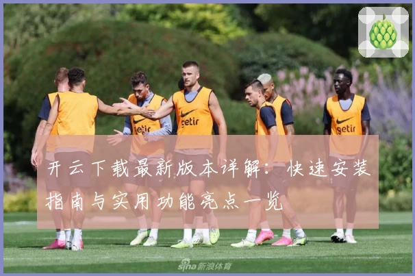 开云下载最新版本详解：快速安装指南与实用功能亮点一览