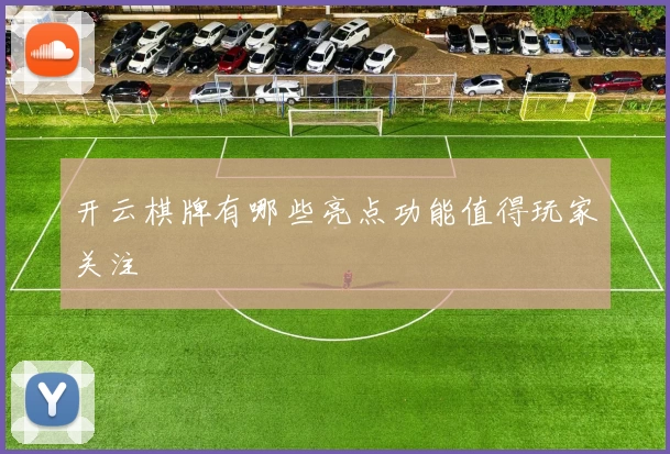 开云棋牌有哪些亮点功能值得玩家关注