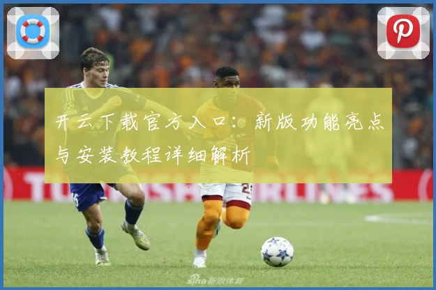 开云下载官方入口：新版功能亮点与安装教程详细解析