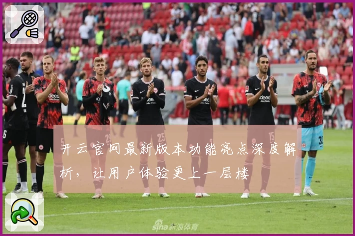 开云官网最新版本功能亮点深度解析，让用户体验更上一层楼