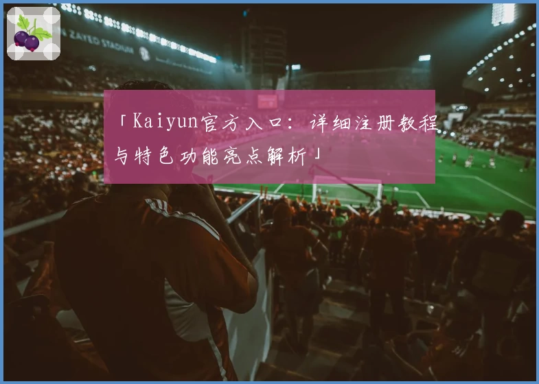 「Kaiyun官方入口：详细注册教程与特色功能亮点解析」