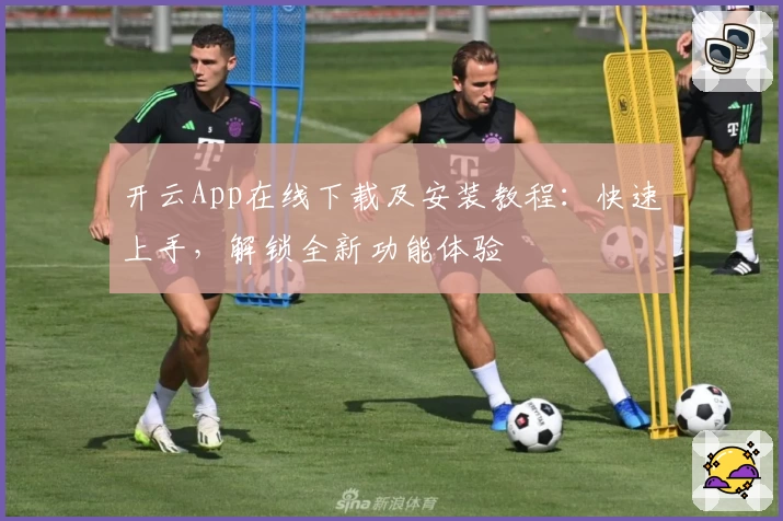 开云App在线下载及安装教程：快速上手，解锁全新功能体验