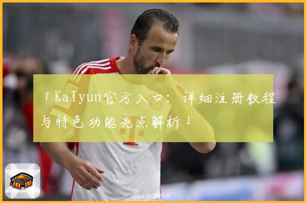 「Kaiyun官方入口:详细注册教程与特色功能亮点解析」