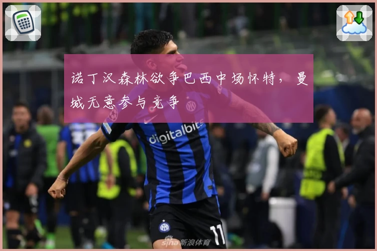 诺丁汉森林欲争巴西中场怀特,曼城无意参与竞争