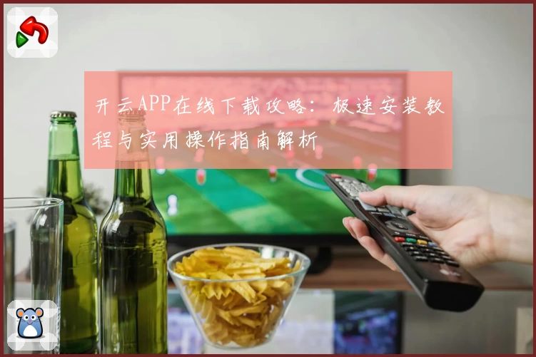 开云APP在线下载攻略：极速安装教程与实用操作指南解析