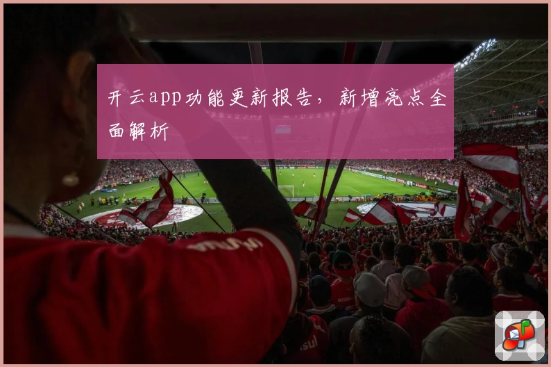 开云app功能更新报告，新增亮点全面解析
