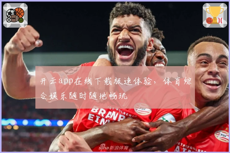 开云app在线下载极速体验，体育综合娱乐随时随地畅玩