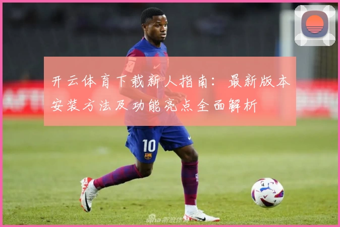 开云体育下载新人指南：最新版本安装方法及功能亮点全面解析