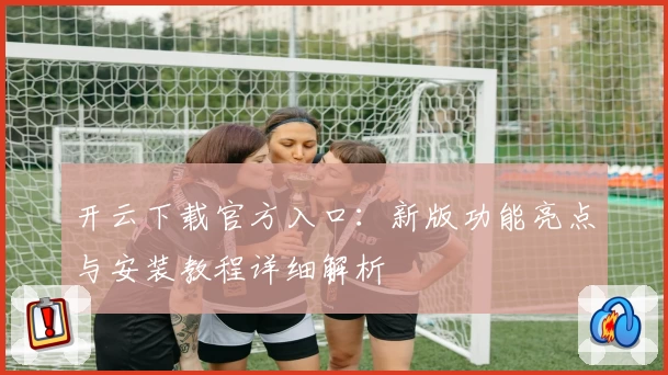 开云下载官方入口：新版功能亮点与安装教程详细解析