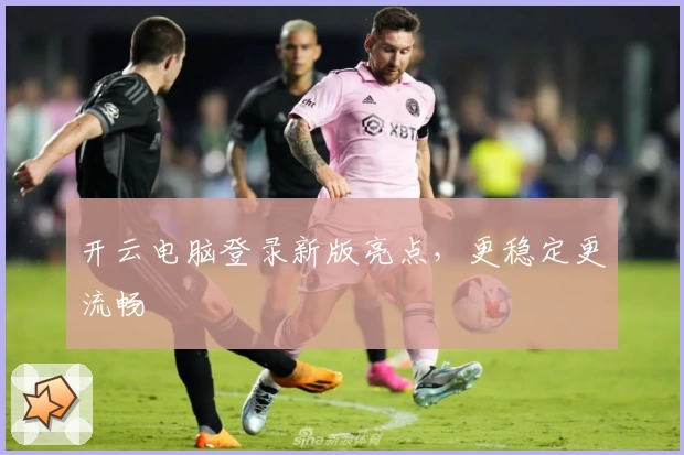 开云电脑登录新版亮点，更稳定更流畅