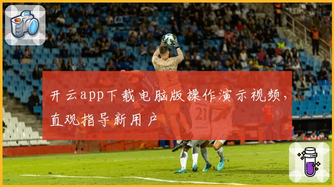 开云app下载电脑版操作演示视频，直观指导新用户