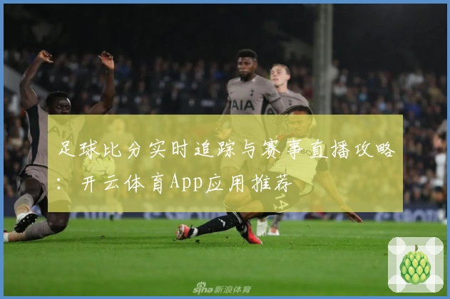 足球比分实时追踪与赛事直播攻略:开云体育App应用推荐