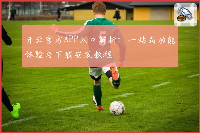 开云官方APP入口解析：一站式功能体验与下载安装教程