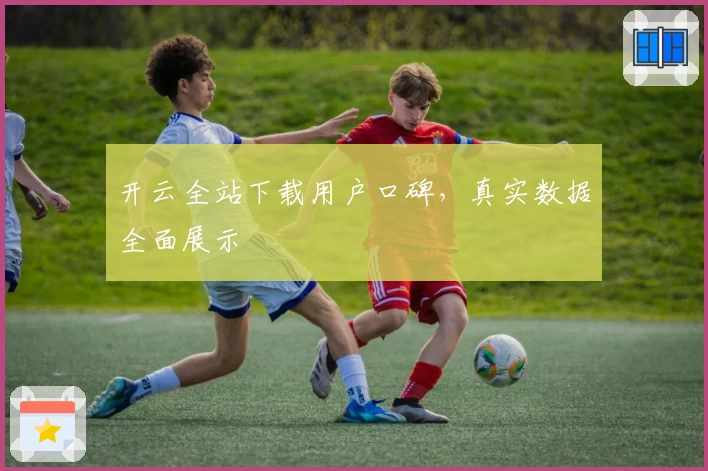 开云全站下载用户口碑，真实数据全面展示