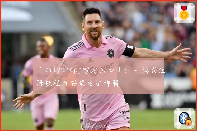 「kaiyunapp官方入口」：一站式注册教程与安装方法详解