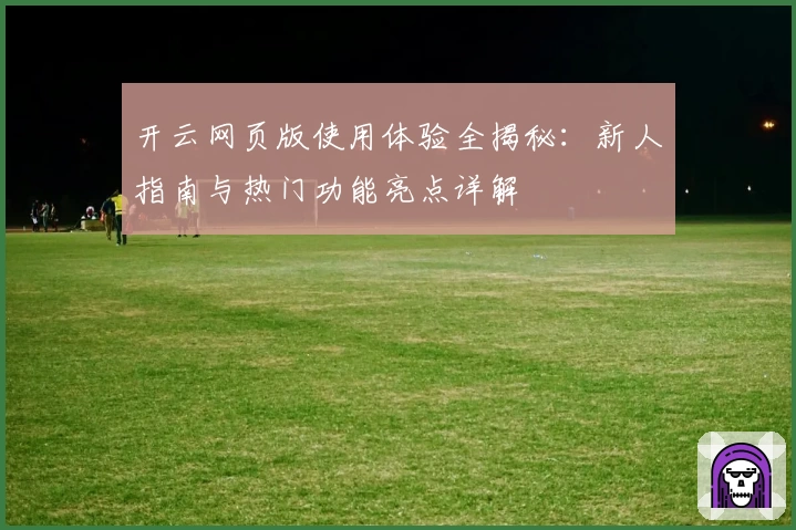 开云网页版使用体验全揭秘：新人指南与热门功能亮点详解